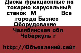Диски фрикционные на токарно-карусельный станок 1М553, 1531 - Все города Бизнес » Оборудование   . Челябинская обл.,Чебаркуль г.